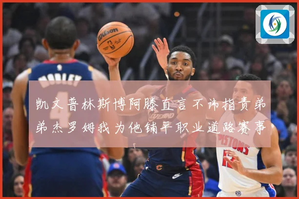 凯文普林斯博阿滕直言不讳指责弟弟杰罗姆我为他铺平职业道路赛事前瞻：最新赛事动态与深度分析
