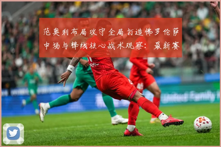 范奥利布局攻守全局打造佛罗伦萨中场与锋线核心战术观察：最新赛事动态与深度分析