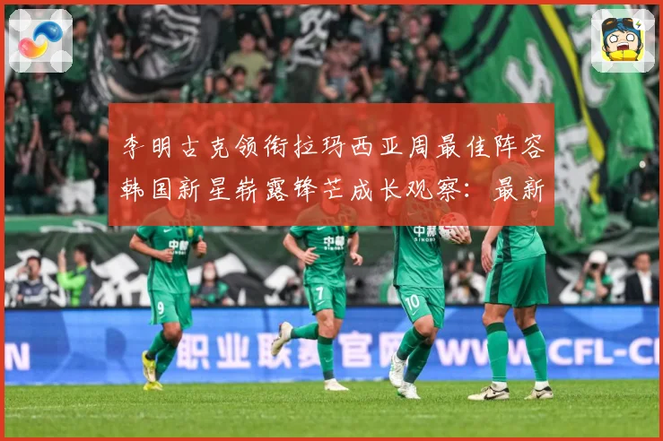 李明古克领衔拉玛西亚周最佳阵容韩国新星崭露锋芒成长观察：最新赛事动态与深度分析