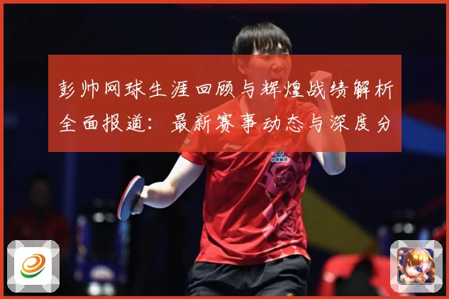 彭帅网球生涯回顾与辉煌战绩解析全面报道：最新赛事动态与深度分析
