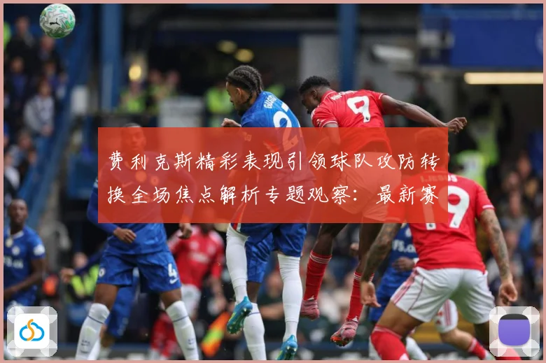费利克斯精彩表现引领球队攻防转换全场焦点解析专题观察：最新赛事动态与深度分析