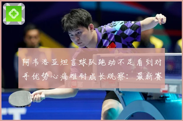 阿韦洛亚坦言球队跑动不足看到对手优势心痛难耐成长观察：最新赛事动态与深度分析