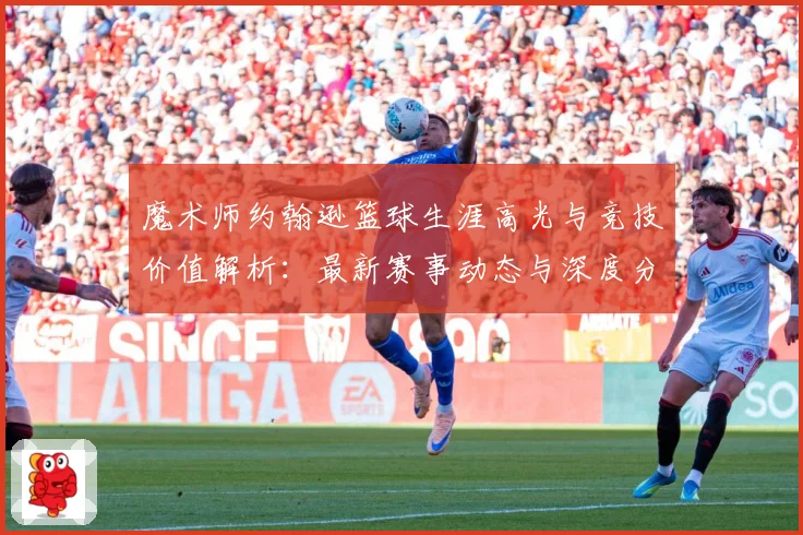 魔术师约翰逊篮球生涯高光与竞技价值解析：最新赛事动态与深度分析