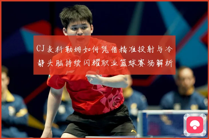 CJ麦科勒姆如何凭借精准投射与冷静头脑持续闪耀职业篮球赛场解析：最新赛事动态与深度分析