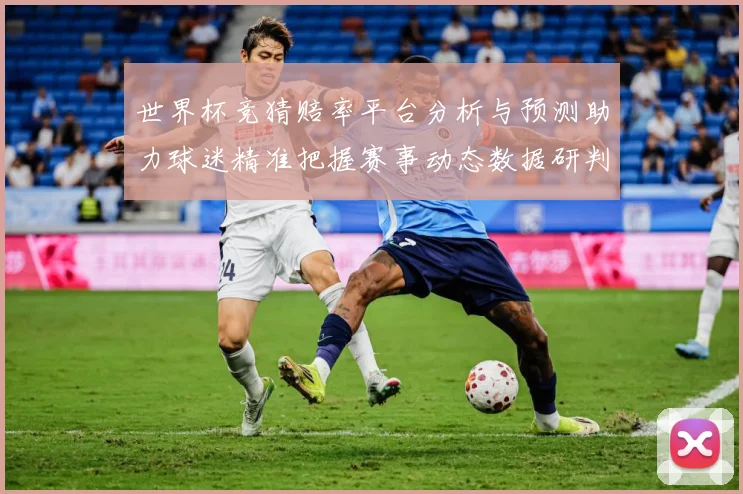 世界杯竞猜赔率平台分析与预测助力球迷精准把握赛事动态数据研判：最新赛事动态与深度分析