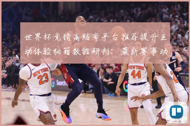 世界杯竞猜高赔率平台推荐提升互动体验秘籍数据研判：最新赛事动态与深度分析