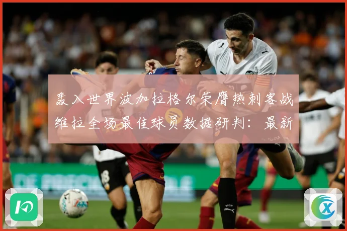 轰入世界波加拉格尔荣膺热刺客战维拉全场最佳球员数据研判：最新赛事动态与深度分析