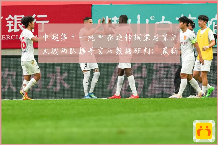 中超第十一轮申花逆转铜梁龙京沪大战两队握手言和数据研判：最新赛事动态与深度分析
