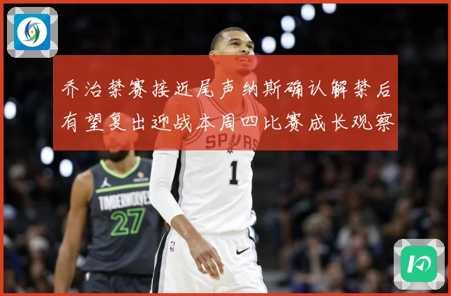 乔治禁赛接近尾声纳斯确认解禁后有望复出迎战本周四比赛成长观察：最新赛事动态与深度分析