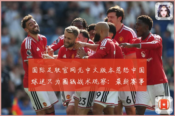 国际足联官网无中文版本惹怒中国球迷只为圈钱战术观察：最新赛事动态与深度分析