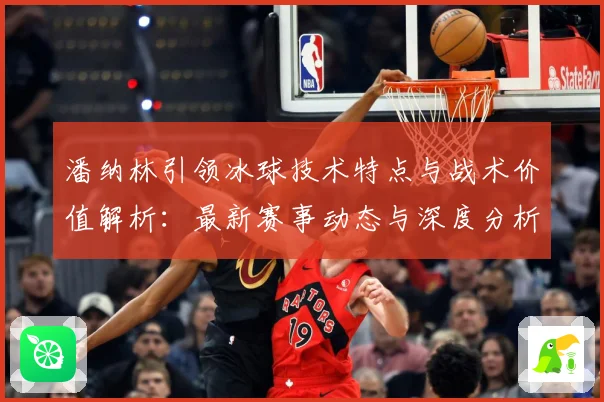 潘纳林引领冰球技术特点与战术价值解析：最新赛事动态与深度分析
