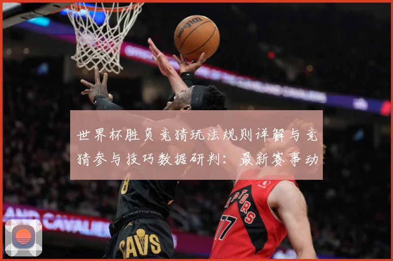 世界杯胜负竞猜玩法规则详解与竞猜参与技巧数据研判：最新赛事动态与深度分析