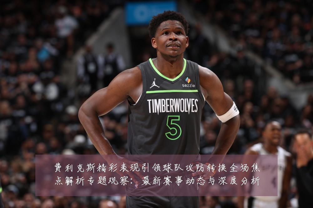 费利克斯精彩表现引领球队攻防转换全场焦点解析专题观察：最新赛事动态与深度分析