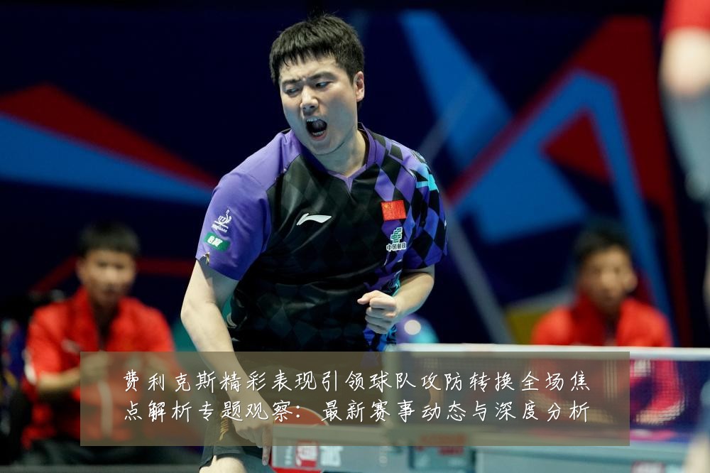 费利克斯精彩表现引领球队攻防转换全场焦点解析专题观察：最新赛事动态与深度分析