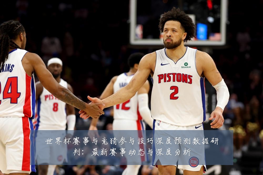 世界杯赛事与竞猜参与技巧深度预测数据研判：最新赛事动态与深度分析