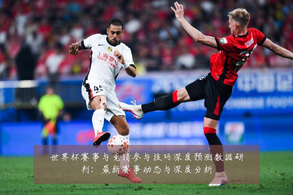 世界杯赛事与竞猜参与技巧深度预测数据研判：最新赛事动态与深度分析