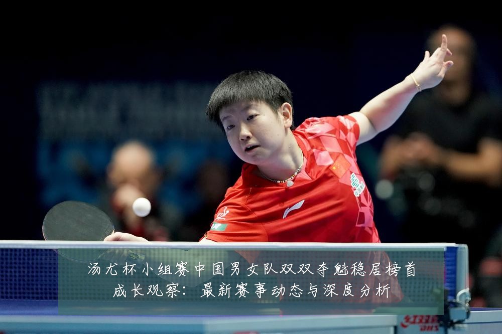 汤尤杯小组赛中国男女队双双夺魁稳居榜首成长观察：最新赛事动态与深度分析