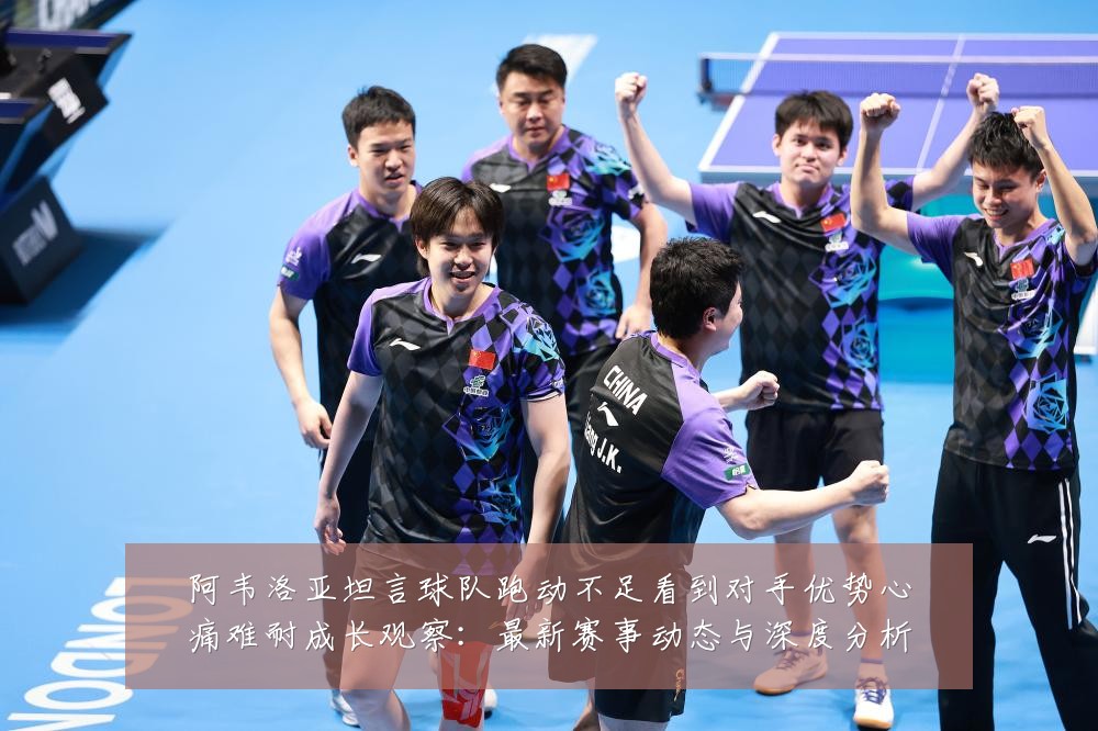 阿韦洛亚坦言球队跑动不足看到对手优势心痛难耐成长观察：最新赛事动态与深度分析