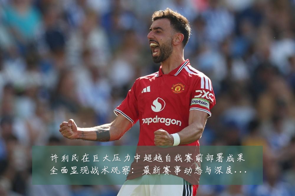 许利民在巨大压力中超越自我赛前部署成果全面显现战术观察:最新赛事动态与深度分析