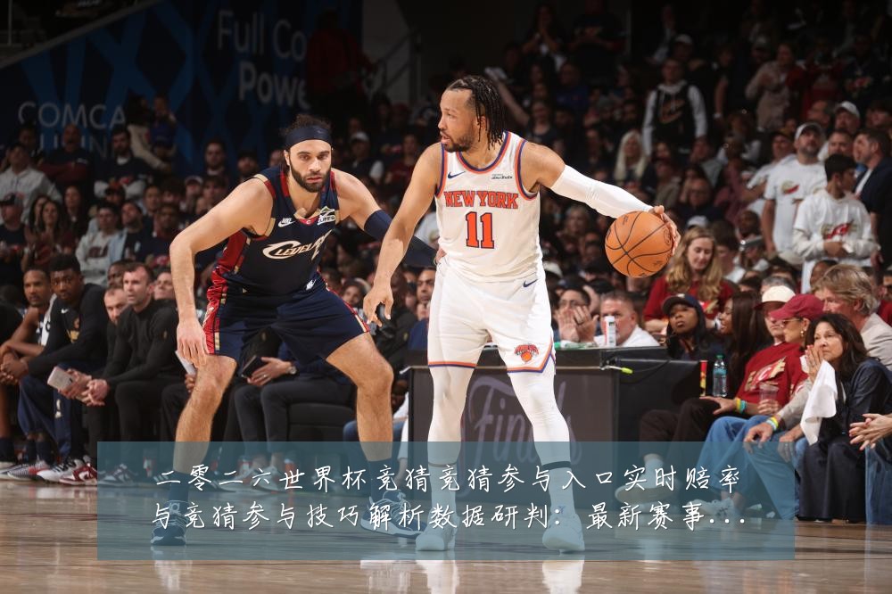 二零二六世界杯竞猜竞猜参与入口实时赔率与竞猜参与技巧解析数据研判:最新赛事动态与深度分析