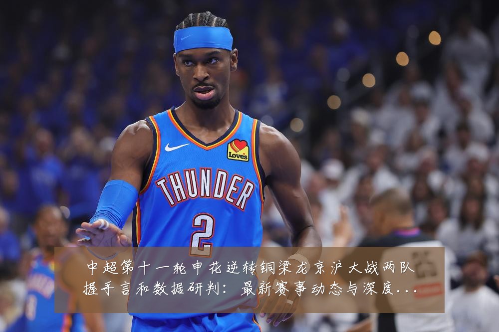 中超第十一轮申花逆转铜梁龙京沪大战两队握手言和数据研判:最新赛事动态与深度分析