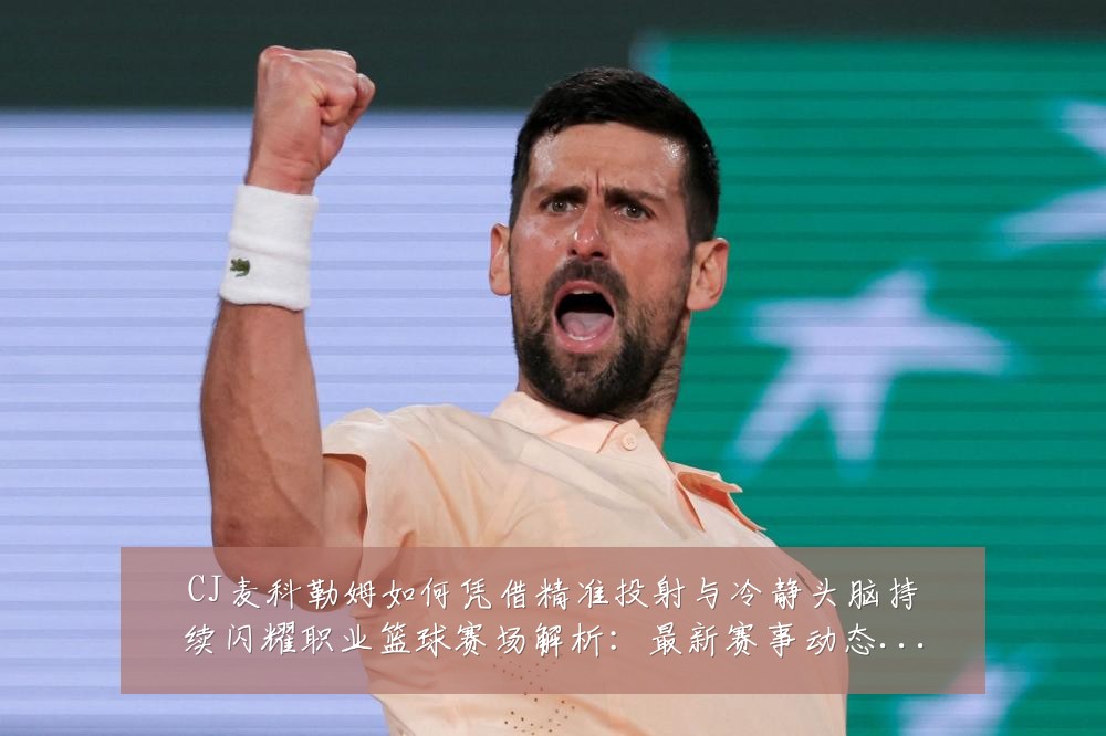 CJ麦科勒姆如何凭借精准投射与冷静头脑持续闪耀职业篮球赛场解析:最新赛事动态与深度分析