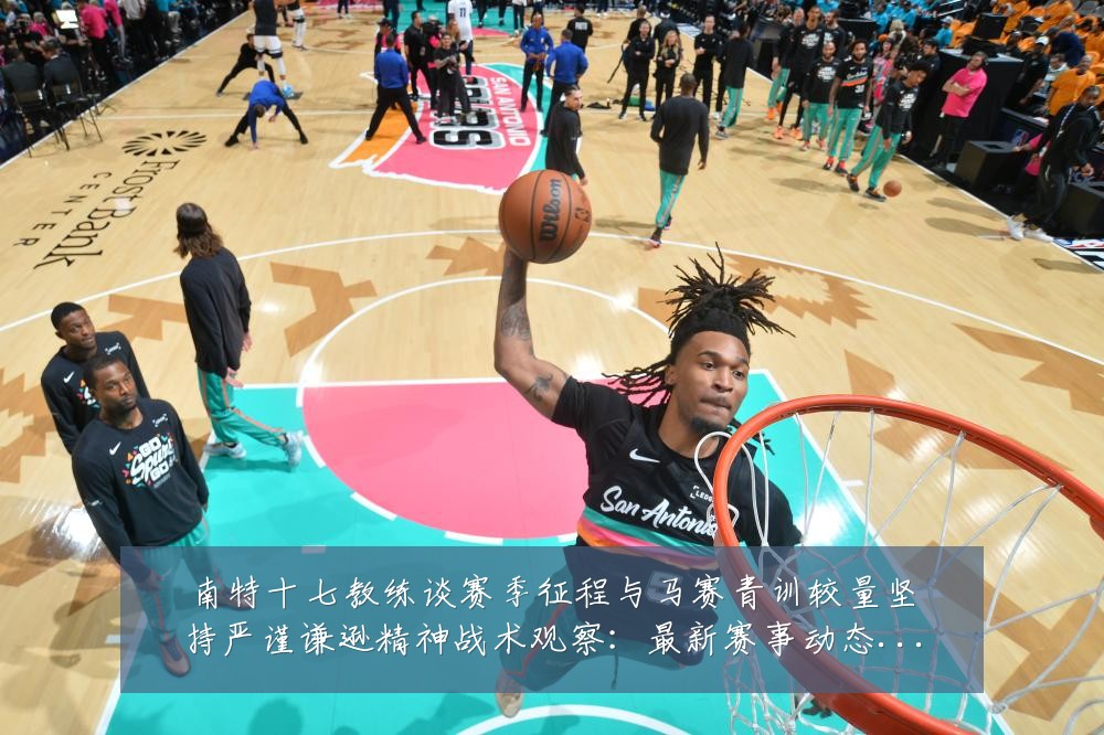 南特十七教练谈赛季征程与马赛青训较量坚持严谨谦逊精神战术观察:最新赛事动态与深度分析