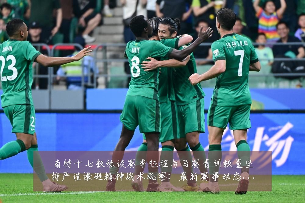 南特十七教练谈赛季征程与马赛青训较量坚持严谨谦逊精神战术观察:最新赛事动态与深度分析