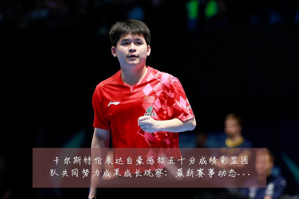 卡尔斯特伦表达自豪感称五十分成绩彰显团队共同努力成果成长观察:最新赛事动态与深度分析