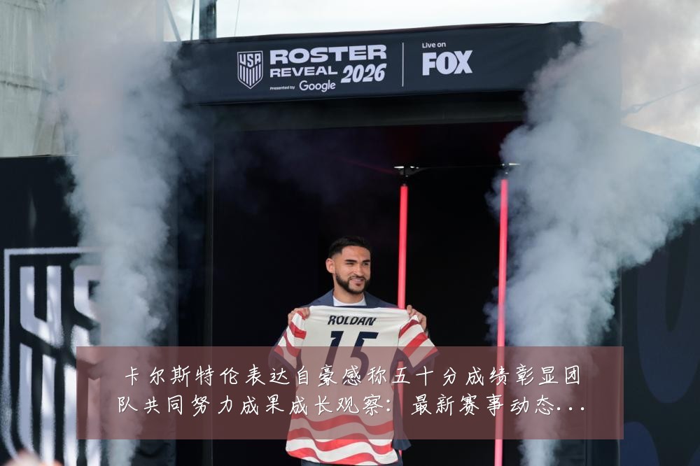 卡尔斯特伦表达自豪感称五十分成绩彰显团队共同努力成果成长观察:最新赛事动态与深度分析